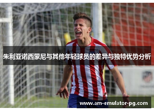 朱利亚诺西蒙尼与其他年轻球员的差异与独特优势分析