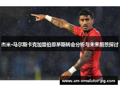 杰米·马尔斯卡克加盟伯恩茅斯转会分析与未来前景探讨 杰米·马尔斯卡克加盟伯恩茅斯转会分析与未来前景探讨