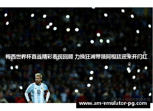 梅西世界杯首战精彩表现回顾 力挽狂澜带领阿根廷迎来开门红 梅西世界杯首战精彩表现回顾 力挽狂澜带领阿根廷迎来开门红
