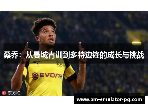 桑乔:从曼城青训到多特边锋的成长与挑战 桑乔:从曼城青训到多特边锋的成长与挑战