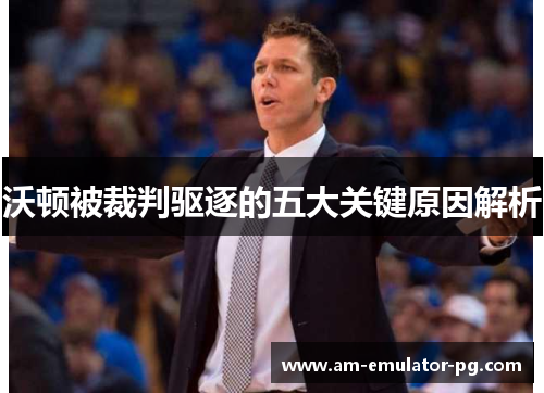 沃顿被裁判驱逐的五大关键原因解析 沃顿被裁判驱逐的五大关键原因解析