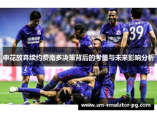 申花放弃续约费南多决策背后的考量与未来影响分析 申花放弃续约费南多决策背后的考量与未来影响分析