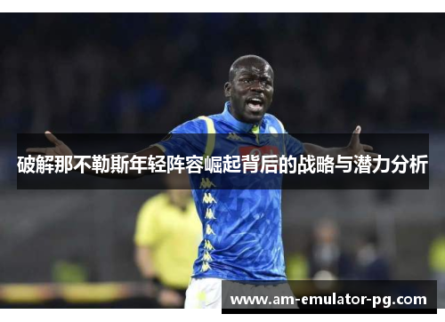 破解那不勒斯年轻阵容崛起背后的战略与潜力分析 破解那不勒斯年轻阵容崛起背后的战略与潜力分析