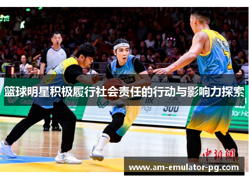 篮球明星积极履行社会责任的行动与影响力探索