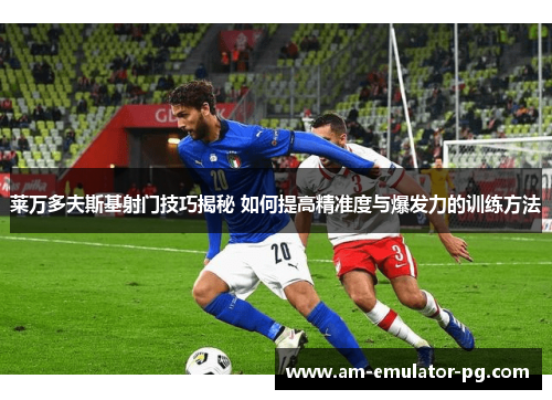 莱万多夫斯基射门技巧揭秘 如何提高精准度与爆发力的训练方法 莱万多夫斯基射门技巧揭秘 如何提高精准度与爆发力的训练方法