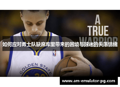 如何应对勇士队缺席库里带来的困境与球迷的失落情绪 如何应对勇士队缺席库里带来的困境与球迷的失落情绪
