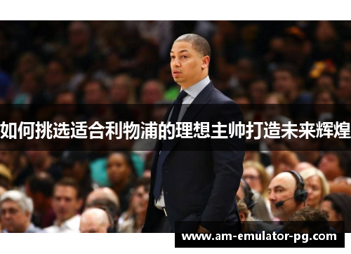 如何挑选适合利物浦的理想主帅打造未来辉煌