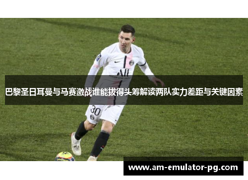巴黎圣日耳曼与马赛激战谁能拔得头筹解读两队实力差距与关键因素 巴黎圣日耳曼与马赛激战谁能拔得头筹解读两队实力差距与关键因素