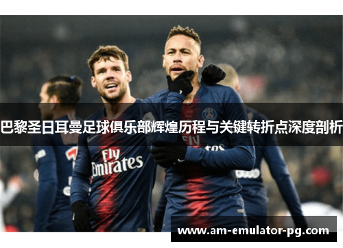 巴黎圣日耳曼足球俱乐部辉煌历程与关键转折点深度剖析 巴黎圣日耳曼足球俱乐部辉煌历程与关键转折点深度剖析