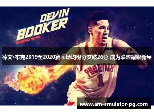 德文·布克2019至2020赛季场均得分突破26分 成为联盟耀眼新星 德文·布克2019至2020赛季场均得分突破26分 成为联盟耀眼新星