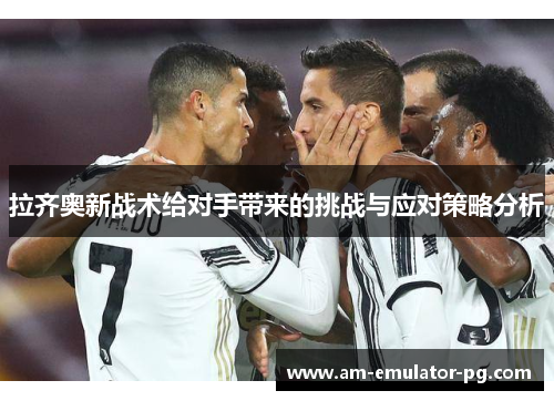 拉齐奥新战术给对手带来的挑战与应对策略分析