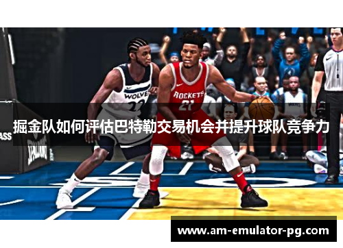 掘金队如何评估巴特勒交易机会并提升球队竞争力 掘金队如何评估巴特勒交易机会并提升球队竞争力