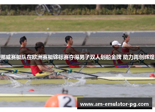 挪威赛艇队在欧洲赛艇锦标赛夺得男子双人划船金牌 助力再创辉煌 挪威赛艇队在欧洲赛艇锦标赛夺得男子双人划船金牌 助力再创辉煌