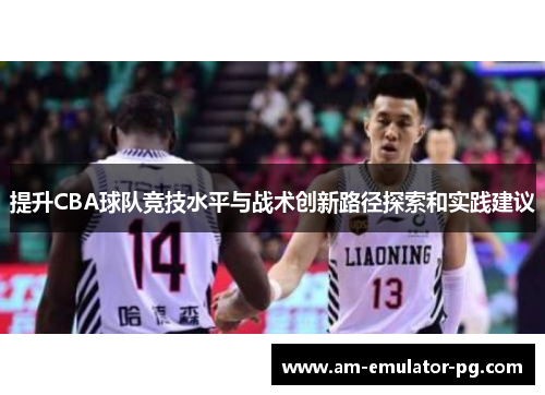 提升CBA球队竞技水平与战术创新路径探索和实践建议 提升CBA球队竞技水平与战术创新路径探索和实践建议