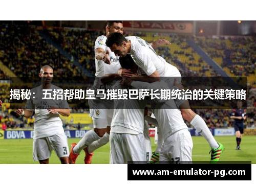 揭秘：五招帮助皇马摧毁巴萨长期统治的关键策略
