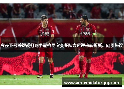 今夜亚冠关键战打响争冠格局突变多队命运迎来转折新走向引热议 今夜亚冠关键战打响争冠格局突变多队命运迎来转折新走向引热议
