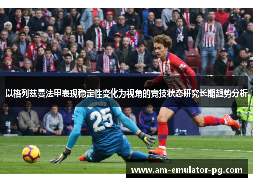 以格列兹曼法甲表现稳定性变化为视角的竞技状态研究长期趋势分析 以格列兹曼法甲表现稳定性变化为视角的竞技状态研究长期趋势分析