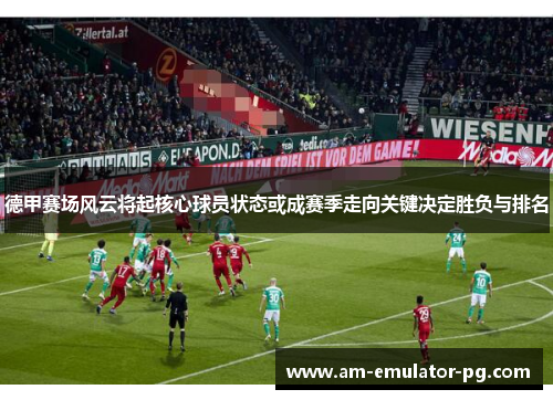 德甲赛场风云将起核心球员状态或成赛季走向关键决定胜负与排名 德甲赛场风云将起核心球员状态或成赛季走向关键决定胜负与排名