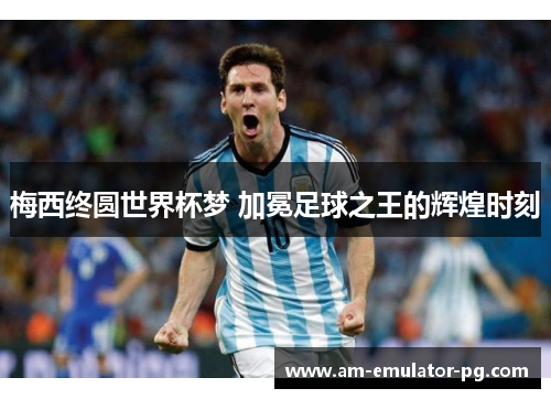 梅西终圆世界杯梦 加冕足球之王的辉煌时刻