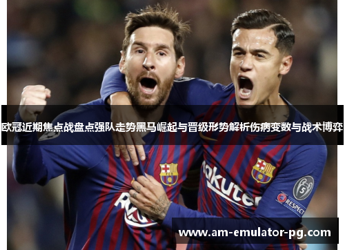 欧冠近期焦点战盘点强队走势黑马崛起与晋级形势解析伤病变数与战术博弈