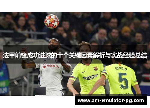 法甲前锋成功进球的十个关键因素解析与实战经验总结 法甲前锋成功进球的十个关键因素解析与实战经验总结