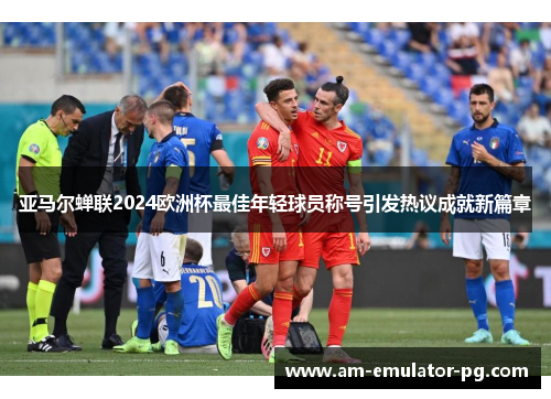 亚马尔蝉联2024欧洲杯最佳年轻球员称号引发热议成就新篇章 亚马尔蝉联2024欧洲杯最佳年轻球员称号引发热议成就新篇章