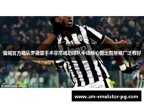 曼城官方确认罗德里手术非常成功球队中场核心复出前景被广泛看好 曼城官方确认罗德里手术非常成功球队中场核心复出前景被广泛看好
