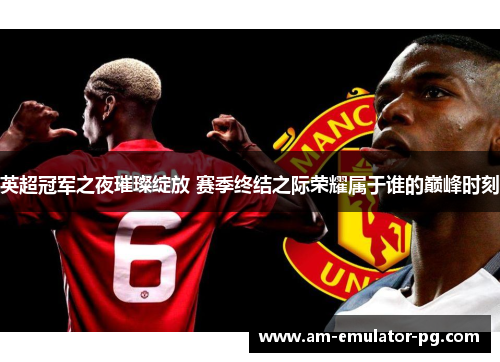 英超冠军之夜璀璨绽放 赛季终结之际荣耀属于谁的巅峰时刻