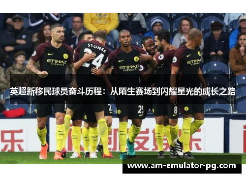 英超新移民球员奋斗历程：从陌生赛场到闪耀星光的成长之路