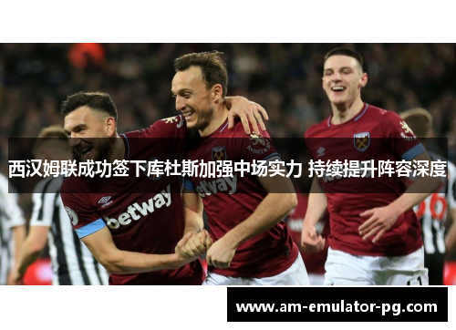 西汉姆联成功签下库杜斯加强中场实力 持续提升阵容深度