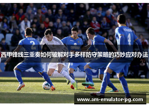 西甲锋线三重奏如何破解对手多样防守策略的巧妙应对办法 西甲锋线三重奏如何破解对手多样防守策略的巧妙应对办法