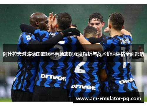 阿什拉夫对阵德国欧联杯赛场表现深度解析与战术价值评估全面影响 阿什拉夫对阵德国欧联杯赛场表现深度解析与战术价值评估全面影响