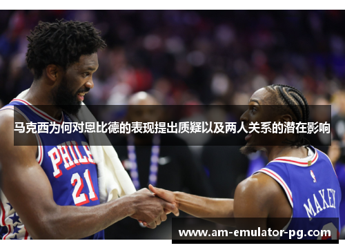 马克西为何对恩比德的表现提出质疑以及两人关系的潜在影响 马克西为何对恩比德的表现提出质疑以及两人关系的潜在影响