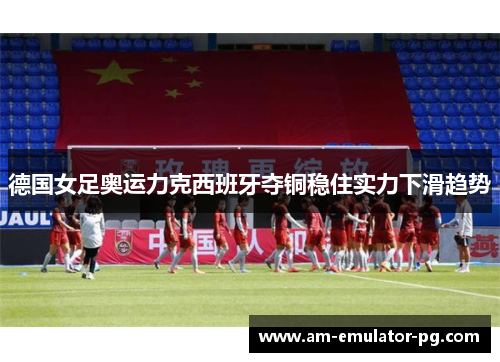 德国女足奥运力克西班牙夺铜稳住实力下滑趋势 德国女足奥运力克西班牙夺铜稳住实力下滑趋势
