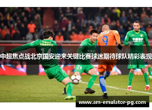 中超焦点战北京国安迎来关键比赛球迷期待球队精彩表现 中超焦点战北京国安迎来关键比赛球迷期待球队精彩表现