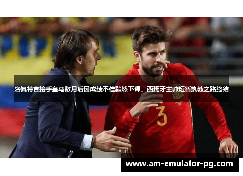 洛佩特吉接手皇马数月后因成绩不佳黯然下课,西班牙主帅短暂执教之路终结 洛佩特吉接手皇马数月后因成绩不佳黯然下课,西班牙主帅短暂执教之路终结