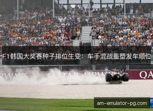 F1韩国大奖赛种子排位生变:车手混战重塑发车顺位 F1韩国大奖赛种子排位生变:车手混战重塑发车顺位