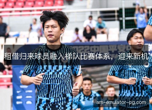 租借归来球员融入梯队比赛体系，迎来新机
